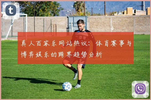 真人百家乐网站热议：体育赛事与博弈娱乐的跨界趋势分析