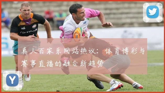 真人百家乐网站热议：体育博彩与赛事直播的融合新趋势